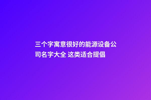 三个字寓意很好的能源设备公司名字大全 这类适合提倡-第1张-公司起名-玄机派